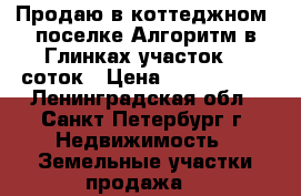 Продаю в коттеджном  поселке Алгоритм,в Глинках участок 15 соток › Цена ­ 5 500 000 - Ленинградская обл., Санкт-Петербург г. Недвижимость » Земельные участки продажа   